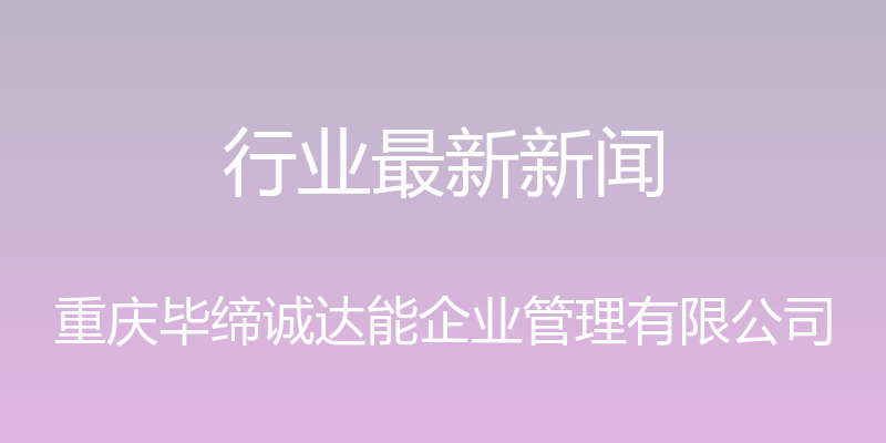 行业最新新闻 - 重庆毕缔诚达能企业管理有限公司